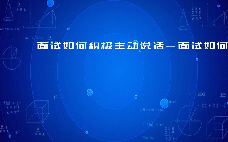 面试如何积极主动说话-面试如何积极主动