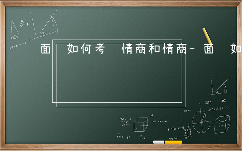 面试如何考验情商和情商-面试如何考验情商