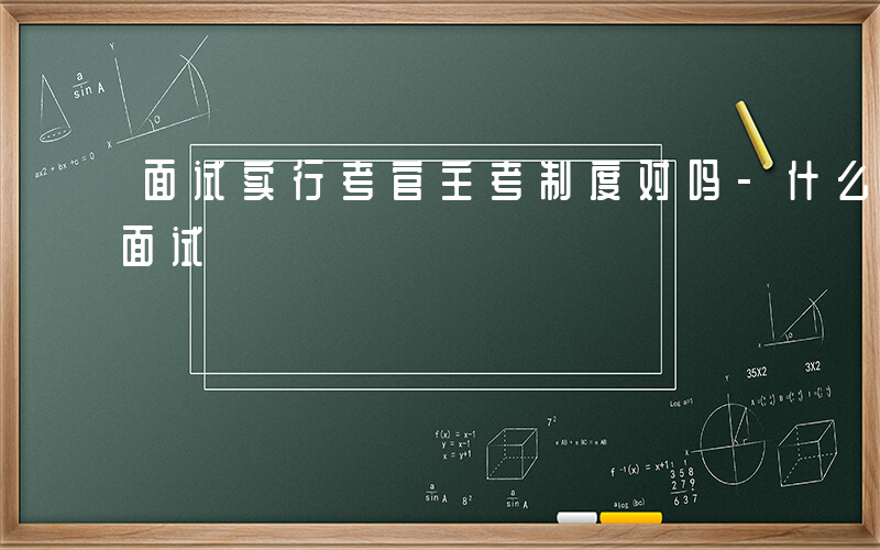 面试实行考官主考制度对吗-什么叫做考试行面试