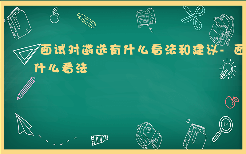 面试对遴选有什么看法和建议-面试对遴选有什么看法