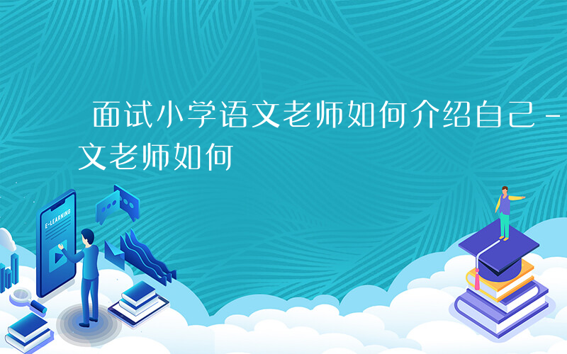 面试小学语文老师如何介绍自己-面试小学语文老师如何