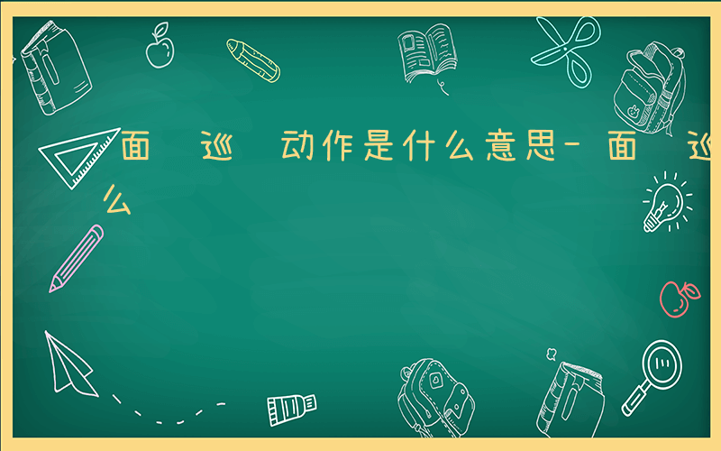 面试巡视动作是什么意思-面试巡视动作是什么