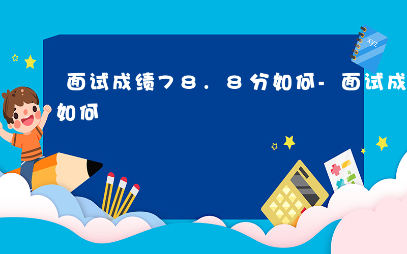 面试成绩78.8分如何-面试成绩77.4如何