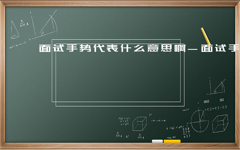 面试手势代表什么意思啊-面试手势代表什么