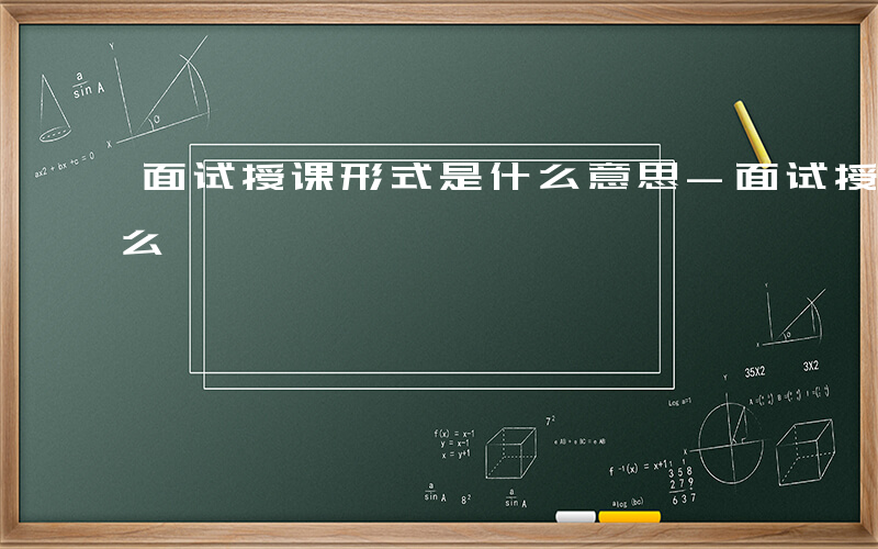 面试授课形式是什么意思-面试授课形式是什么