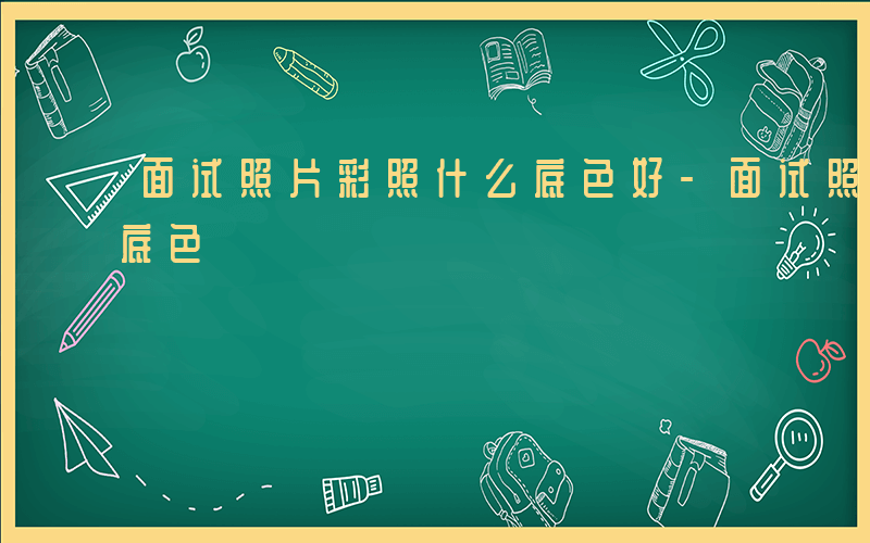 面试照片彩照什么底色好-面试照片彩照什么底色