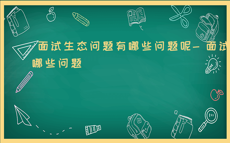 面试生态问题有哪些问题呢-面试生态问题有哪些问题