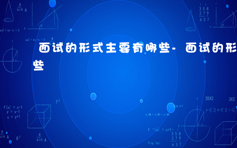 面试的形式主要有哪些-面试的形式通常有哪些