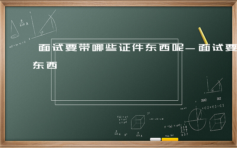 面试要带哪些证件东西呢-面试要带哪些证件东西