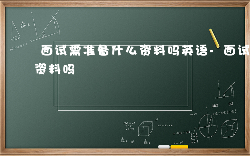 面试需准备什么资料吗英语-面试需准备什么资料吗