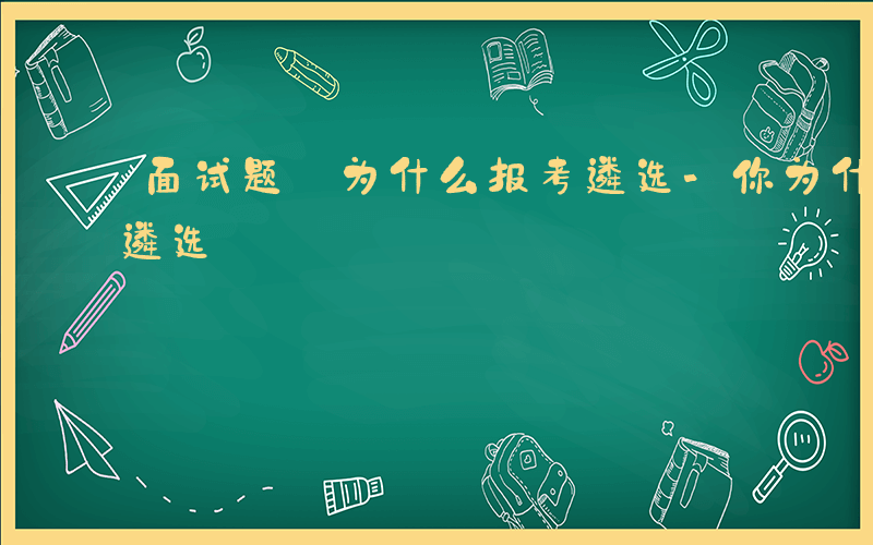 面试题:为什么报考遴选-你为什么报考市级遴选