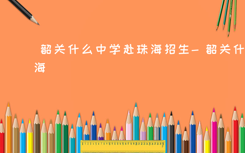 韶关什么中学赴珠海招生-韶关什么中学赴珠海