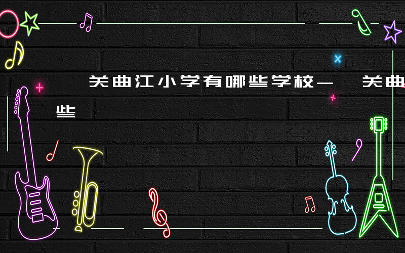 韶关曲江小学有哪些学校-韶关曲江小学有哪些