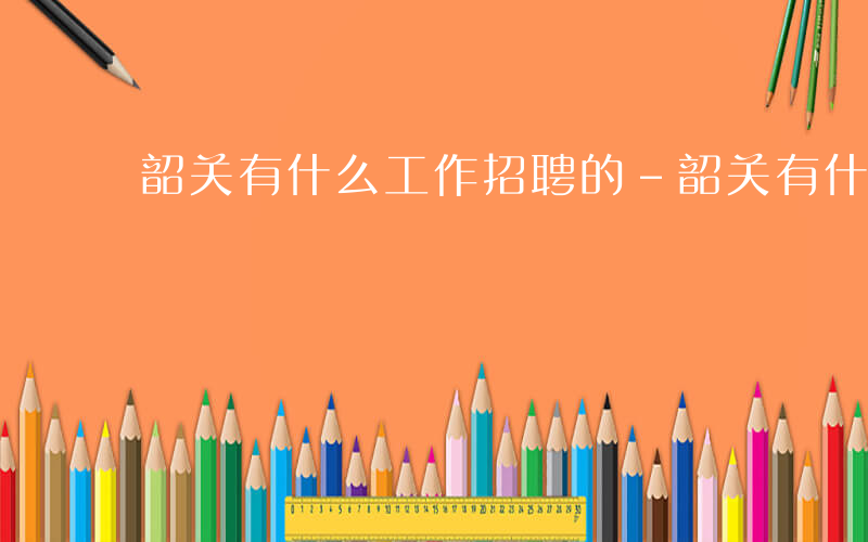韶关有什么工作招聘的-韶关有什么工作招聘