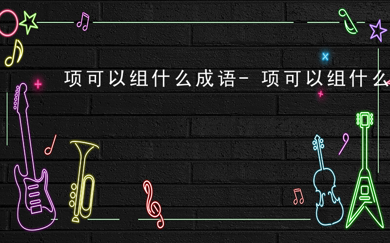 项可以组什么成语-项可以组什么成语.