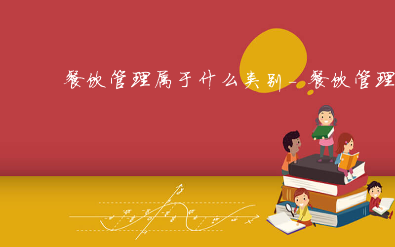 餐饮管理属于什么类别-餐饮管理属于什么类