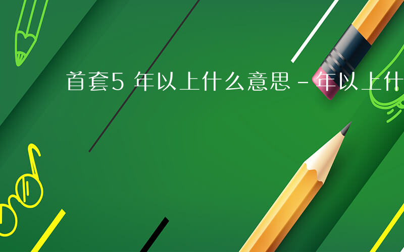 首套5年以上什么意思-年以上什么意思