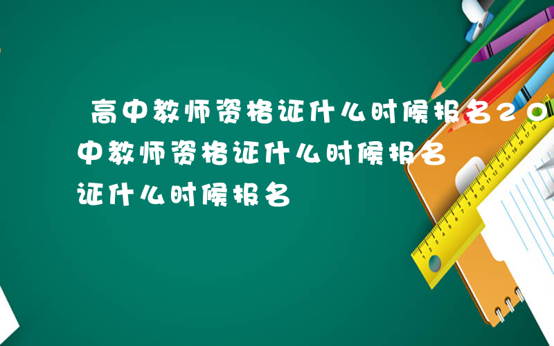 高中教师资格证什么时候报名2024年-高中教师资格证什么时候报名