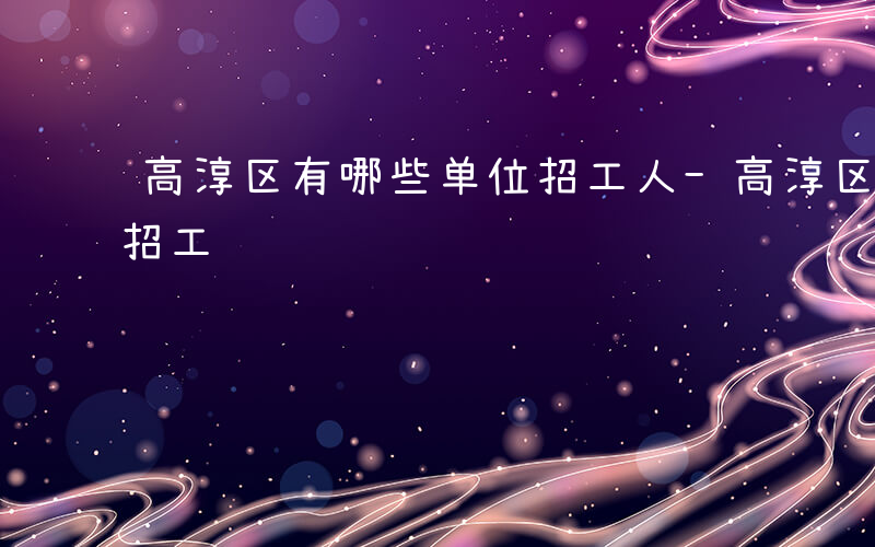 高淳区有哪些单位招工人-高淳区有哪些单位招工