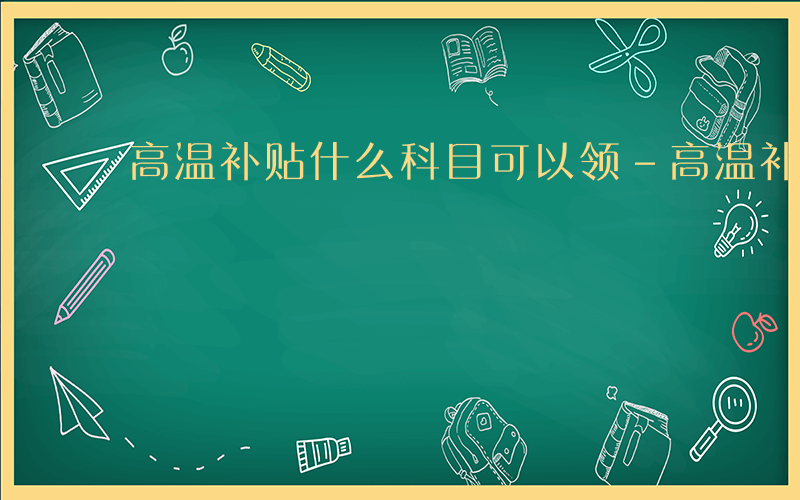 高温补贴什么科目可以领-高温补贴什么科目