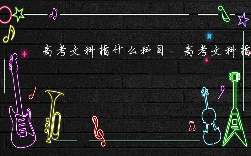 高考文科指什么科目-高考文科指什么