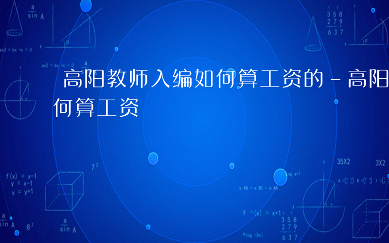 高阳教师入编如何算工资的-高阳教师入编如何算工资
