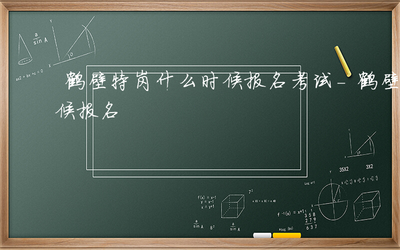 鹤壁特岗什么时候报名考试-鹤壁特岗什么时候报名