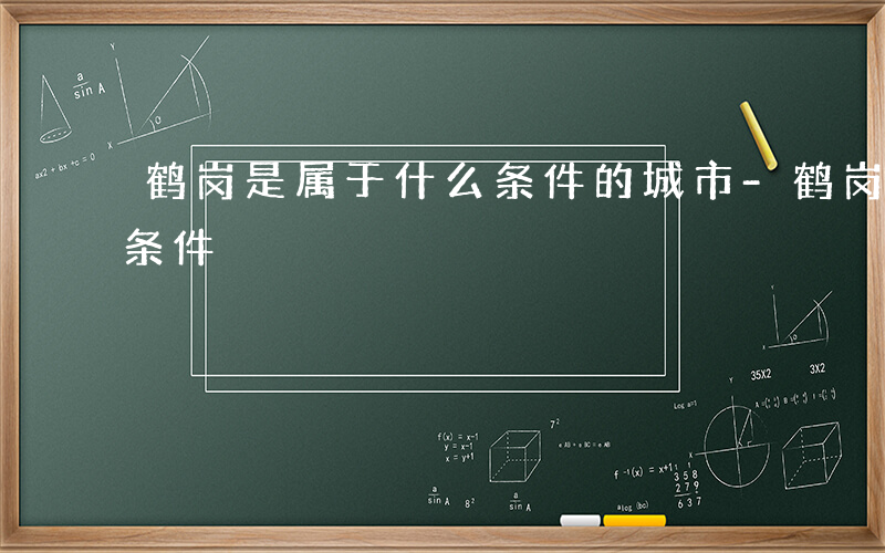 鹤岗是属于什么条件的城市-鹤岗是属于什么条件