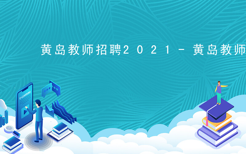 黄岛教师招聘2021-黄岛教师如何进编制