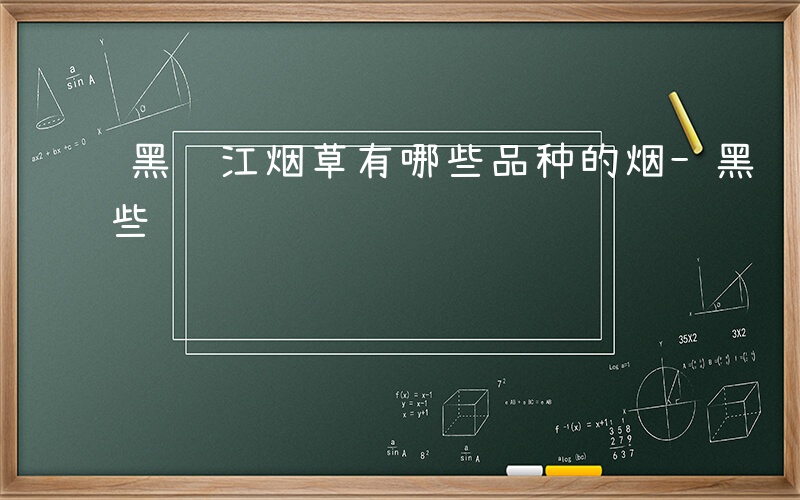 黑龙江烟草有哪些品种的烟-黑龙江烟草有哪些