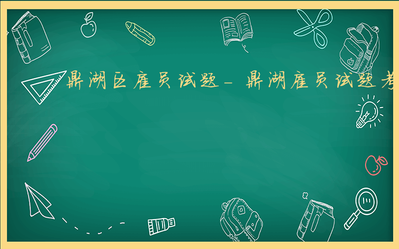 鼎湖区雇员试题-鼎湖雇员试题考什么